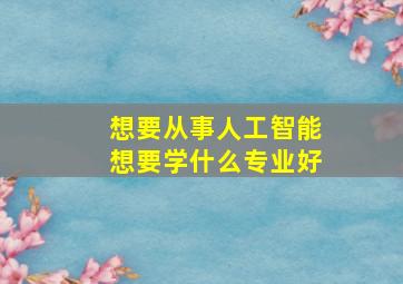 想要从事人工智能想要学什么专业好