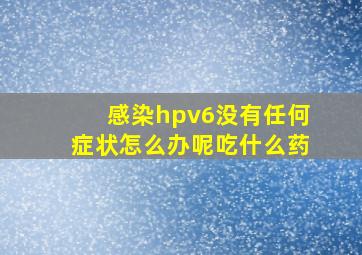 感染hpv6没有任何症状怎么办呢吃什么药