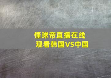 懂球帝直播在线观看韩国VS中国