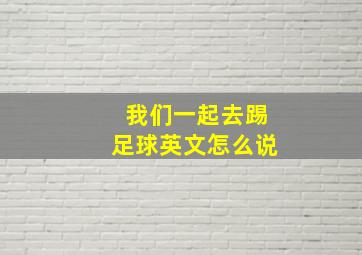 我们一起去踢足球英文怎么说