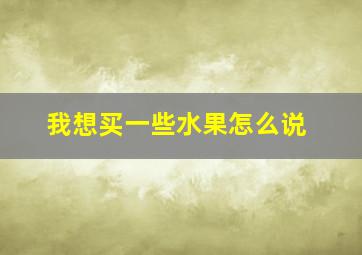 我想买一些水果怎么说