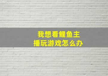 我想看鲤鱼主播玩游戏怎么办