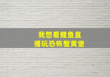 我想看鲤鱼直播玩恐怖蟹黄堡