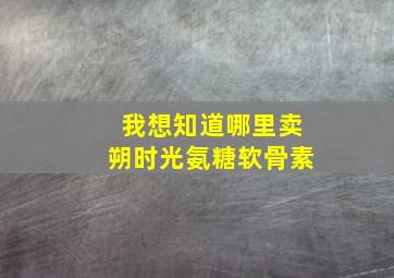 我想知道哪里卖朔时光氨糖软骨素