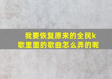 我要恢复原来的全民k歌里面的歌曲怎么弄的呢