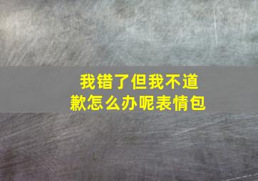 我错了但我不道歉怎么办呢表情包