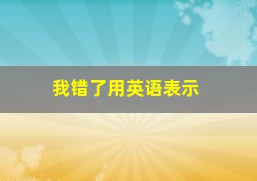 我错了用英语表示