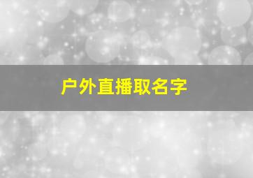 户外直播取名字