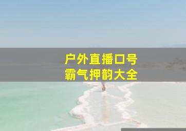 户外直播口号霸气押韵大全