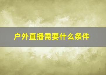 户外直播需要什么条件