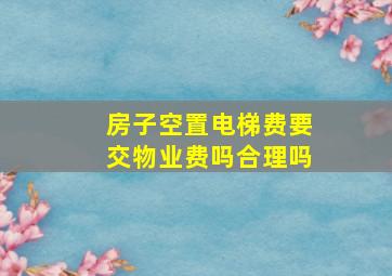 房子空置电梯费要交物业费吗合理吗