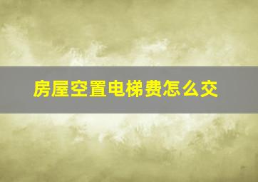 房屋空置电梯费怎么交