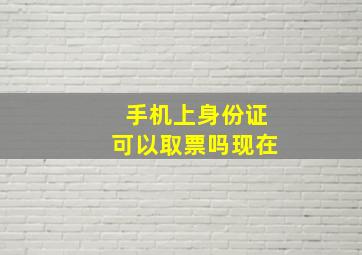 手机上身份证可以取票吗现在