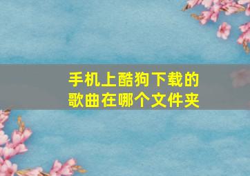 手机上酷狗下载的歌曲在哪个文件夹