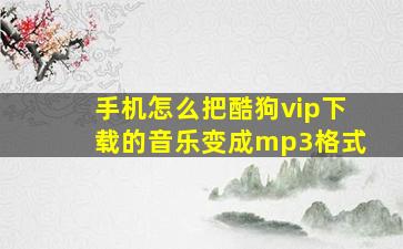 手机怎么把酷狗vip下载的音乐变成mp3格式