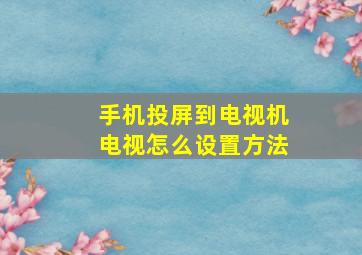 手机投屏到电视机电视怎么设置方法