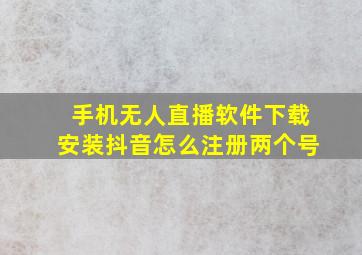 手机无人直播软件下载安装抖音怎么注册两个号