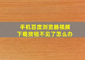 手机百度浏览器视频下载按钮不见了怎么办