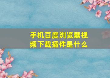 手机百度浏览器视频下载插件是什么