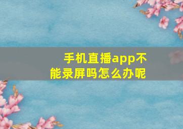 手机直播app不能录屏吗怎么办呢