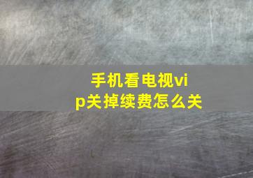 手机看电视vip关掉续费怎么关