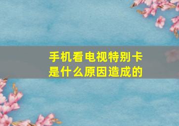 手机看电视特别卡是什么原因造成的