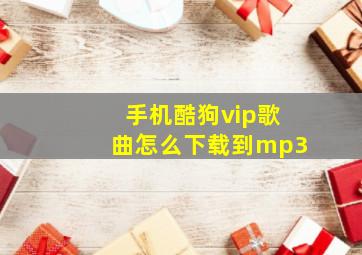 手机酷狗vip歌曲怎么下载到mp3