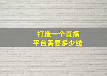 打造一个直播平台需要多少钱