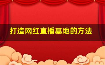 打造网红直播基地的方法