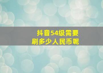 抖音54级需要刷多少人民币呢