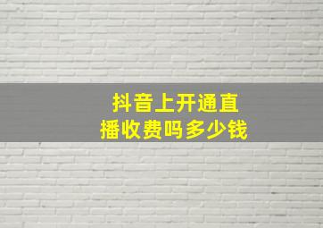 抖音上开通直播收费吗多少钱