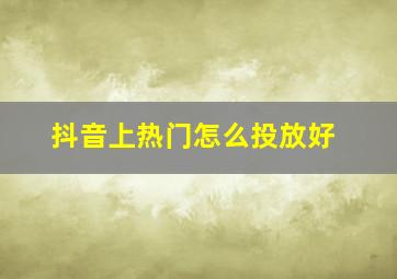 抖音上热门怎么投放好