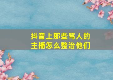 抖音上那些骂人的主播怎么整治他们