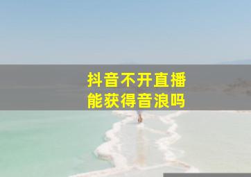 抖音不开直播能获得音浪吗