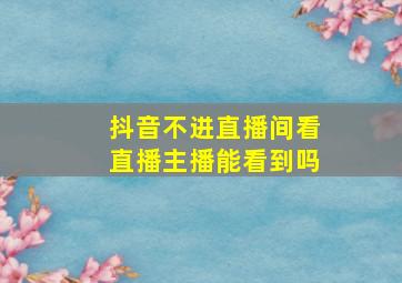 抖音不进直播间看直播主播能看到吗