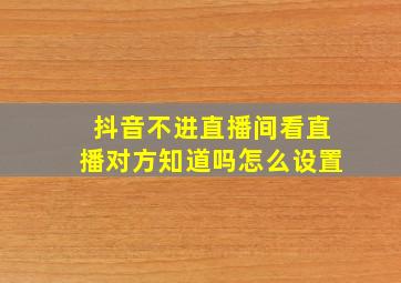 抖音不进直播间看直播对方知道吗怎么设置