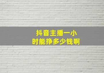 抖音主播一小时能挣多少钱啊