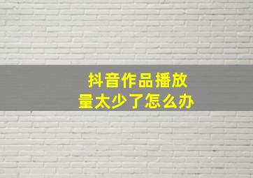 抖音作品播放量太少了怎么办