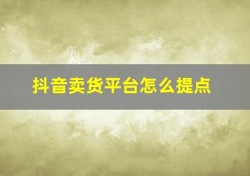 抖音卖货平台怎么提点