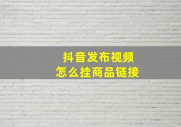 抖音发布视频怎么挂商品链接