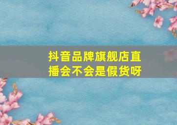 抖音品牌旗舰店直播会不会是假货呀