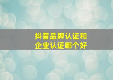 抖音品牌认证和企业认证哪个好