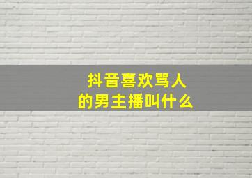 抖音喜欢骂人的男主播叫什么