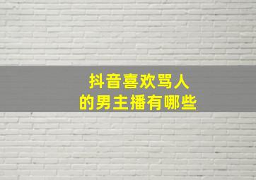 抖音喜欢骂人的男主播有哪些