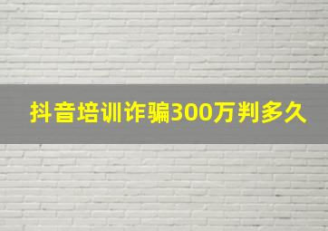 抖音培训诈骗300万判多久