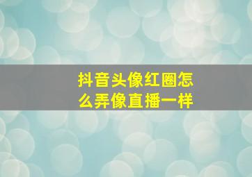 抖音头像红圈怎么弄像直播一样