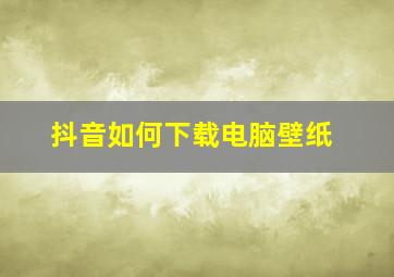 抖音如何下载电脑壁纸