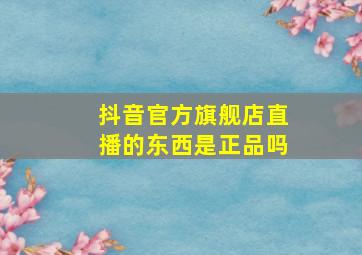 抖音官方旗舰店直播的东西是正品吗