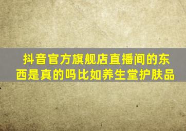 抖音官方旗舰店直播间的东西是真的吗比如养生堂护肤品