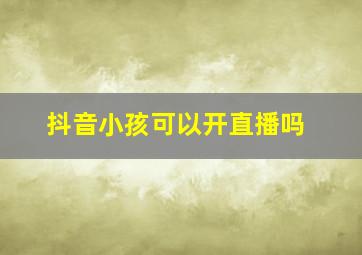 抖音小孩可以开直播吗